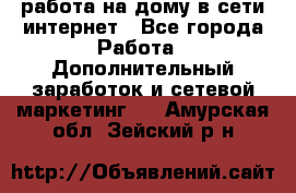 работа на дому в сети интернет - Все города Работа » Дополнительный заработок и сетевой маркетинг   . Амурская обл.,Зейский р-н